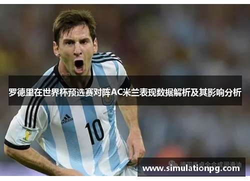 罗德里在世界杯预选赛对阵AC米兰表现数据解析及其影响分析