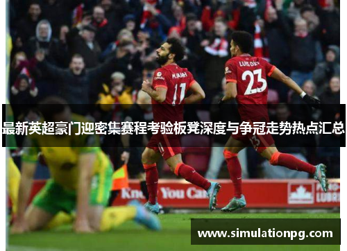 最新英超豪门迎密集赛程考验板凳深度与争冠走势热点汇总