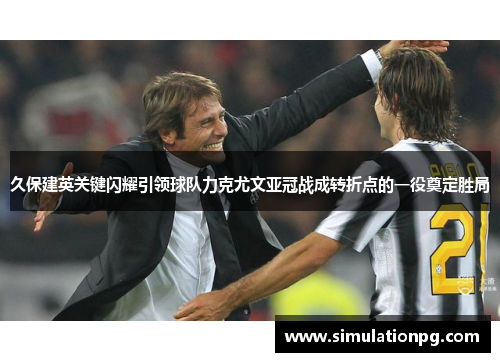 久保建英关键闪耀引领球队力克尤文亚冠战成转折点的一役奠定胜局