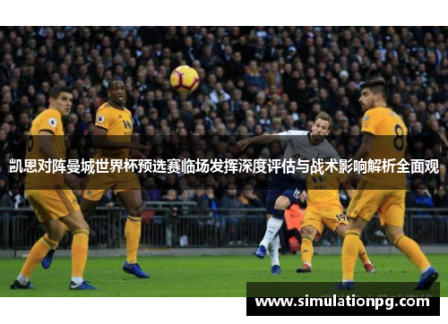 凯恩对阵曼城世界杯预选赛临场发挥深度评估与战术影响解析全面观 凯恩对阵曼城世界杯预选赛临场发挥深度评估与战术影响解析全面观