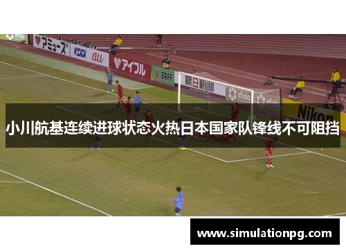 小川航基连续进球状态火热日本国家队锋线不可阻挡 小川航基连续进球状态火热日本国家队锋线不可阻挡