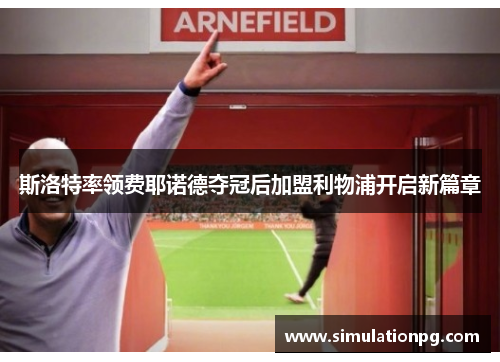 斯洛特率领费耶诺德夺冠后加盟利物浦开启新篇章