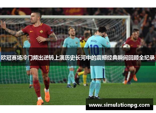 欧冠赛场冷门频出逆转上演历史长河中的震撼经典瞬间回顾全纪录 欧冠赛场冷门频出逆转上演历史长河中的震撼经典瞬间回顾全纪录