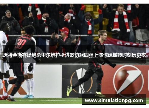 沃特金斯客场绝杀里尔维拉挺进欧协联四强上演惊魂逆转时刻历史夜