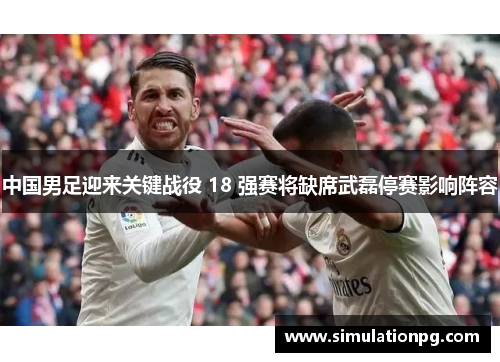中国男足迎来关键战役 18 强赛将缺席武磊停赛影响阵容
