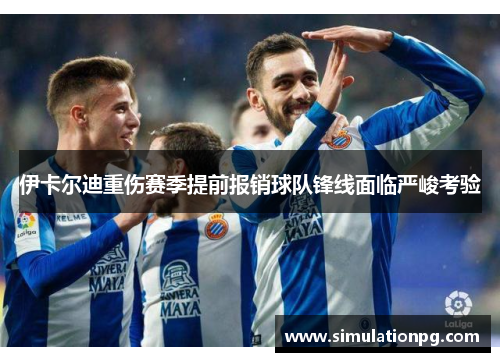 伊卡尔迪重伤赛季提前报销球队锋线面临严峻考验 伊卡尔迪重伤赛季提前报销球队锋线面临严峻考验