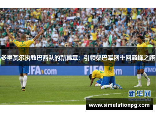 多里瓦尔执教巴西队的新篇章:引领桑巴军团重回巅峰之路 多里瓦尔执教巴西队的新篇章:引领桑巴军团重回巅峰之路