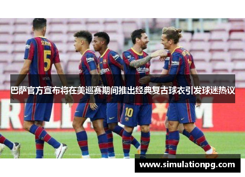巴萨官方宣布将在美巡赛期间推出经典复古球衣引发球迷热议 巴萨官方宣布将在美巡赛期间推出经典复古球衣引发球迷热议