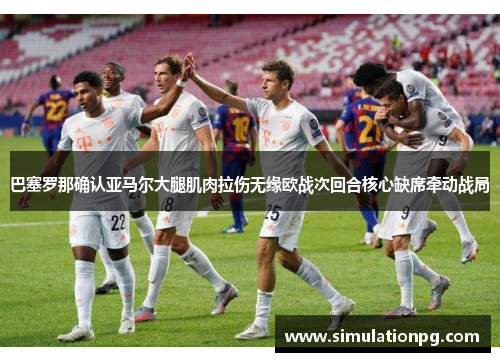 巴塞罗那确认亚马尔大腿肌肉拉伤无缘欧战次回合核心缺席牵动战局 巴塞罗那确认亚马尔大腿肌肉拉伤无缘欧战次回合核心缺席牵动战局