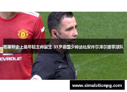 布莱顿史上最年轻主帅诞生 31岁德国少帅法比安许尔泽尔接掌球队 布莱顿史上最年轻主帅诞生 31岁德国少帅法比安许尔泽尔接掌球队