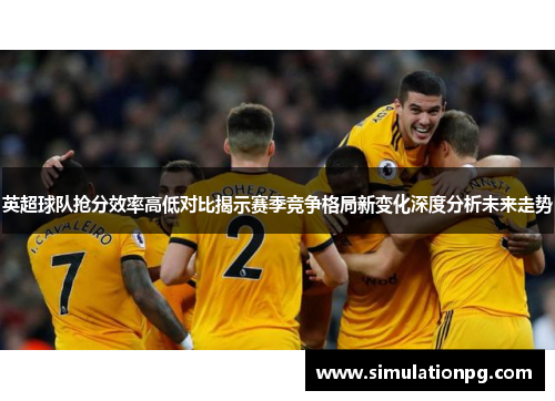 英超球队抢分效率高低对比揭示赛季竞争格局新变化深度分析未来走势