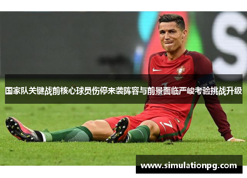 国家队关键战前核心球员伤停来袭阵容与前景面临严峻考验挑战升级