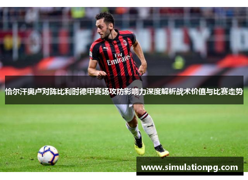 恰尔汗奥卢对阵比利时德甲赛场攻防影响力深度解析战术价值与比赛走势