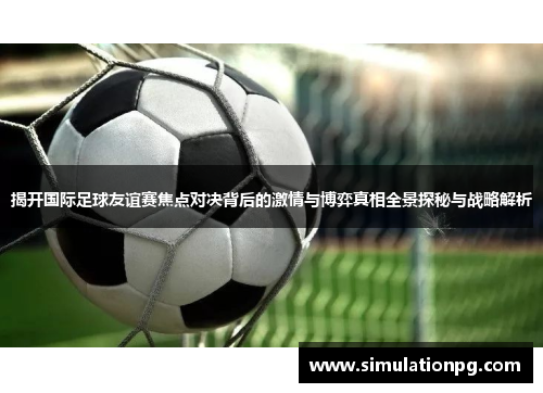 揭开国际足球友谊赛焦点对决背后的激情与博弈真相全景探秘与战略解析 揭开国际足球友谊赛焦点对决背后的激情与博弈真相全景探秘与战略解析