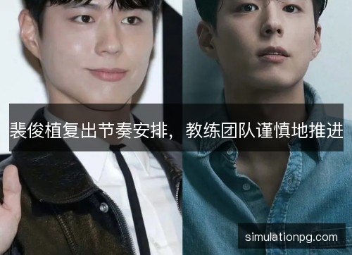 裴俊植复出节奏安排，教练团队谨慎地推进