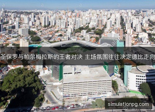 圣保罗与帕尔梅拉斯的王者对决 主场氛围往往决定德比走向