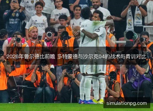 2026年鲁尔德比前瞻 多特蒙德与沙尔克04的战术与青训对比